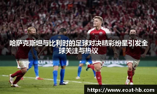 哈萨克斯坦与比利时的足球对决精彩纷呈引发全球关注与热议